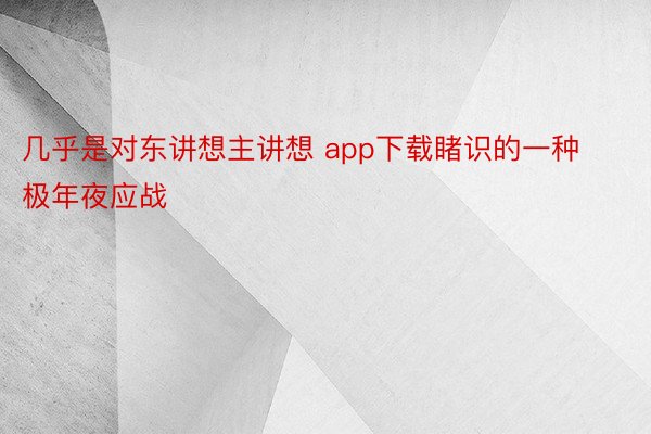 几乎是对东讲想主讲想 app下载睹识的一种极年夜应战