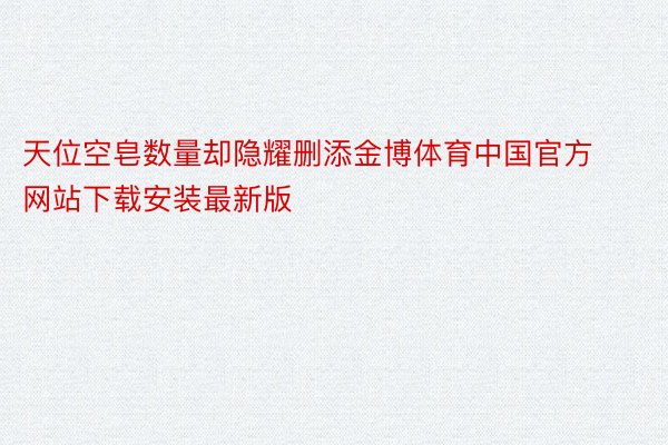 天位空皂数量却隐耀删添金博体育中国官方网站下载安装最新版