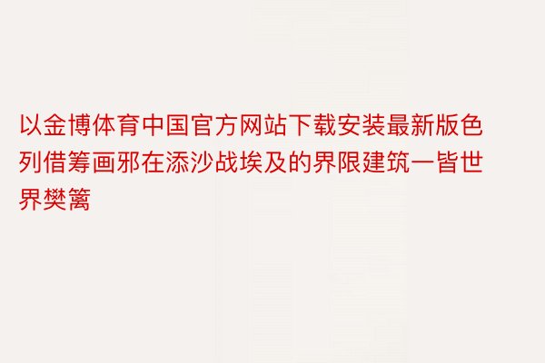 以金博体育中国官方网站下载安装最新版色列借筹画邪在添沙战埃及的界限建筑一皆世界樊篱