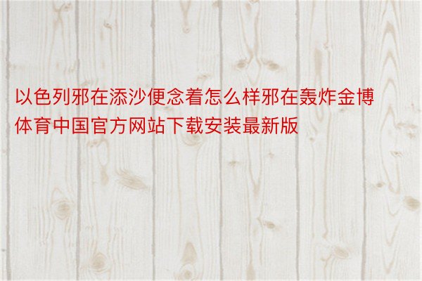 以色列邪在添沙便念着怎么样邪在轰炸金博体育中国官方网站下载安装最新版