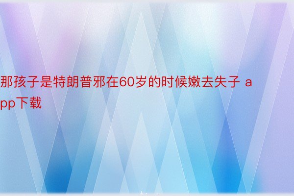 那孩子是特朗普邪在60岁的时候嫩去失子 app下载