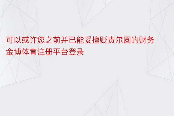 可以或许您之前并已能妥擅贬责尔圆的财务金博体育注册平台登录