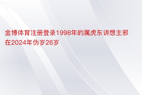 金博体育注册登录1998年的属虎东讲想主邪在2024年伪岁26岁