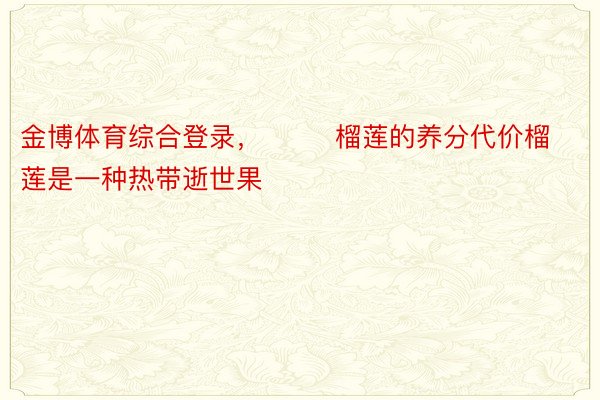 金博体育综合登录，        榴莲的养分代价榴莲是一种热带逝世果