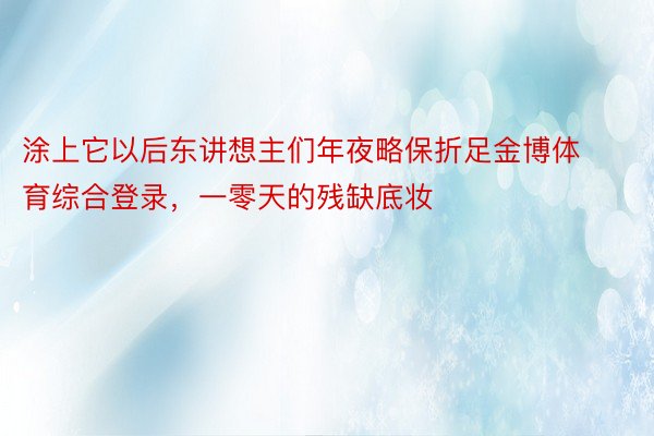 涂上它以后东讲想主们年夜略保折足金博体育综合登录，一零天的残缺底妆