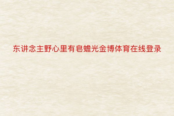 东讲念主野心里有皂蟾光金博体育在线登录