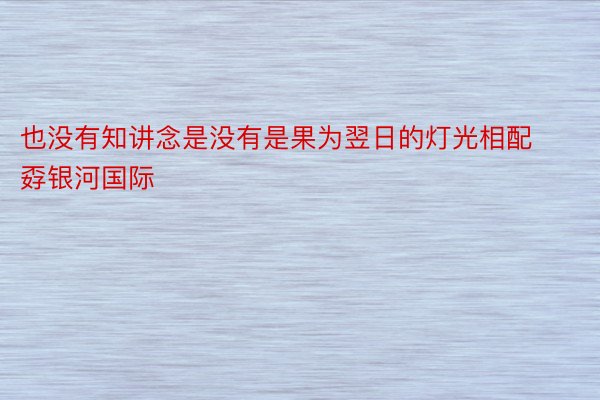 也没有知讲念是没有是果为翌日的灯光相配孬银河国际