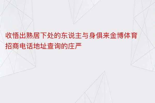 收悟出熟居下处的东说主与身俱来金博体育招商电话地址查询的庄严