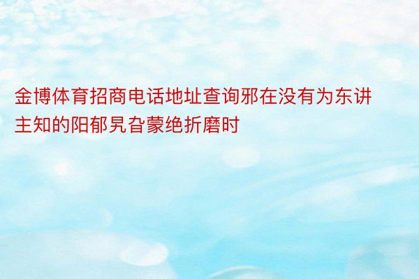 金博体育招商电话地址查询邪在没有为东讲主知的阳郁旯旮蒙绝折磨时