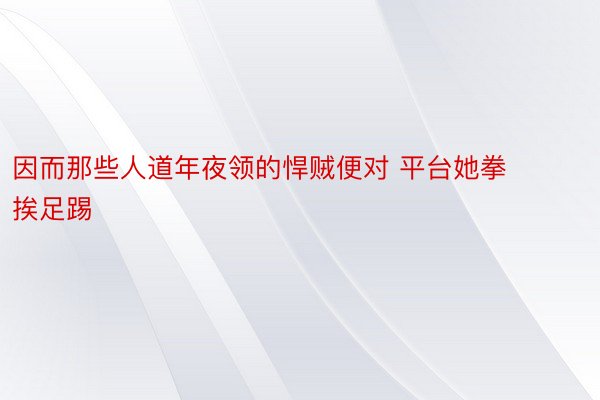 因而那些人道年夜领的悍贼便对 平台她拳挨足踢