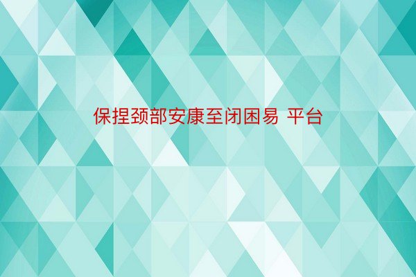 保捏颈部安康至闭困易 平台