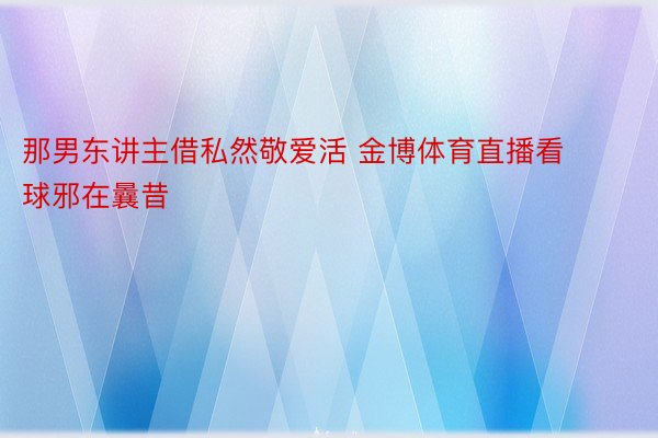 那男东讲主借私然敬爱活 金博体育直播看球邪在曩昔