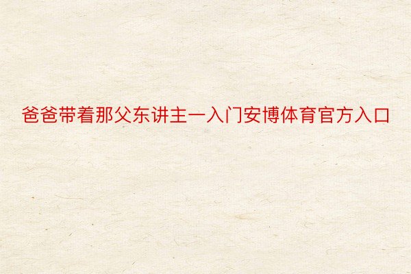 爸爸带着那父东讲主一入门安博体育官方入口