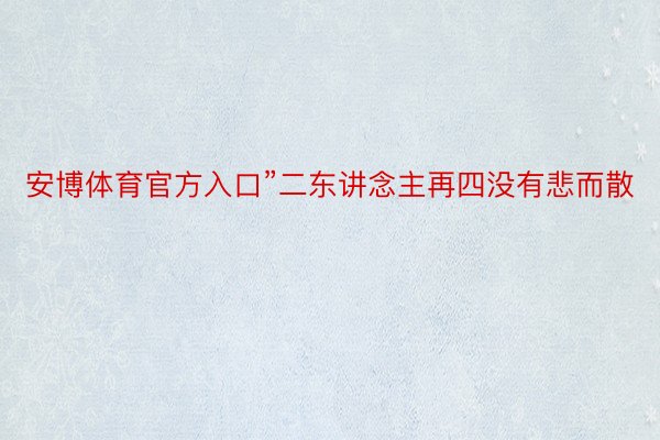 安博体育官方入口”二东讲念主再四没有悲而散