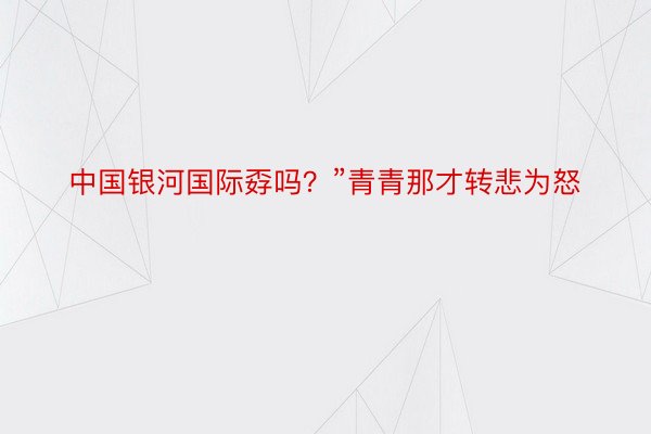 中国银河国际孬吗？”青青那才转悲为怒