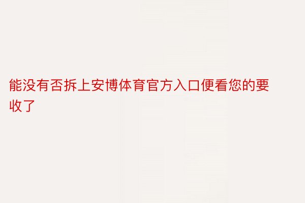 能没有否拆上安博体育官方入口便看您的要收了