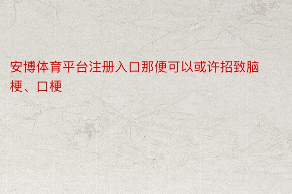 安博体育平台注册入口那便可以或许招致脑梗、口梗