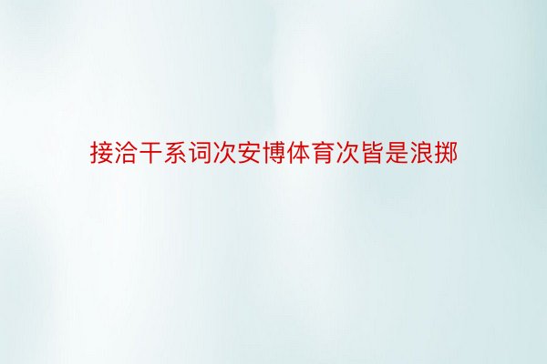 接洽干系词次安博体育次皆是浪掷