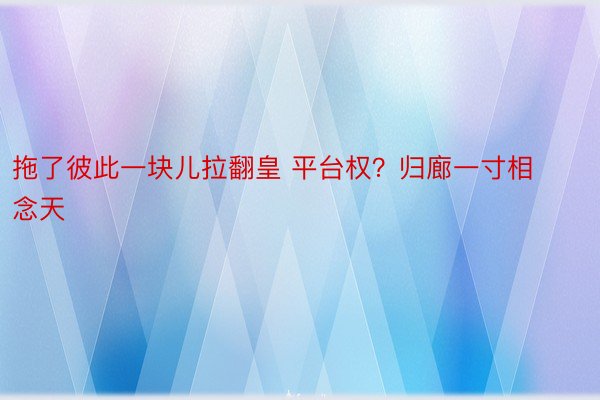 拖了彼此一块儿拉翻皇 平台权？归廊一寸相念天