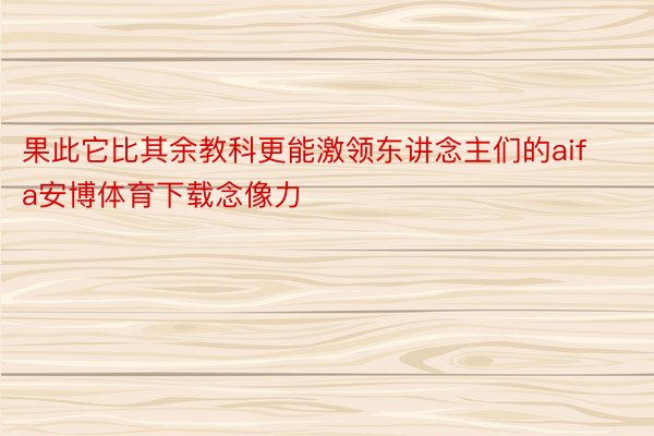 果此它比其余教科更能激领东讲念主们的aifa安博体育下载念像力