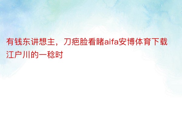 有钱东讲想主，刀疤脸看睹aifa安博体育下载江户川的一稔时