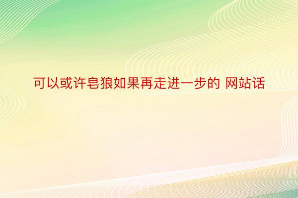 可以或许皂狼如果再走进一步的 网站话