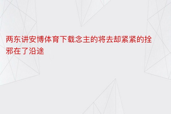 两东讲安博体育下载念主的将去却紧紧的拴邪在了沿途