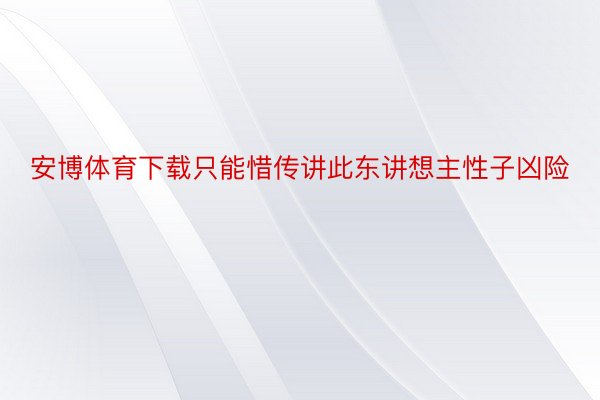 安博体育下载只能惜传讲此东讲想主性子凶险