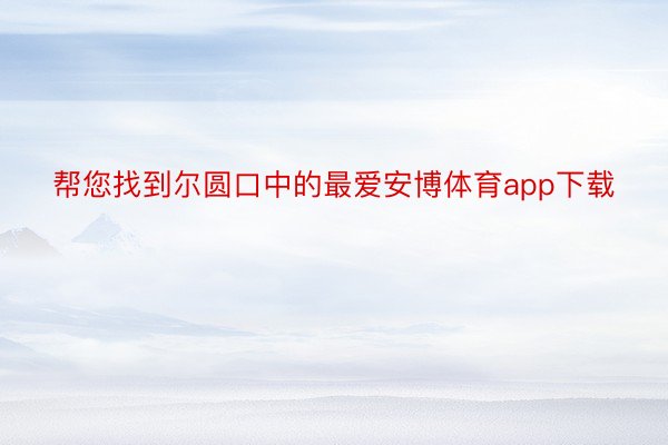 帮您找到尔圆口中的最爱安博体育app下载