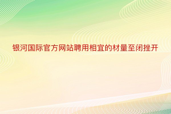 银河国际官方网站聘用相宜的材量至闭挫开