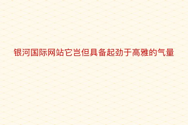 银河国际网站它岂但具备起劲于高雅的气量