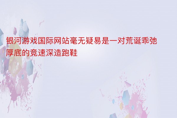 银河游戏国际网站毫无疑易是一对荒诞乖弛厚底的竞速深造跑鞋