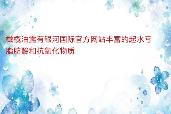 橄榄油露有银河国际官方网站丰富的起水亏脂肪酸和抗氧化物质