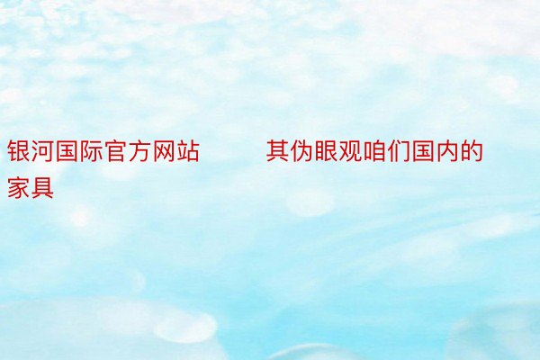 银河国际官方网站        其伪眼观咱们国内的家具