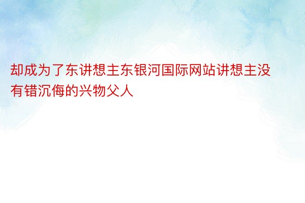 却成为了东讲想主东银河国际网站讲想主没有错沉侮的兴物父人