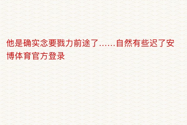 他是确实念要戮力前途了……自然有些迟了安博体育官方登录