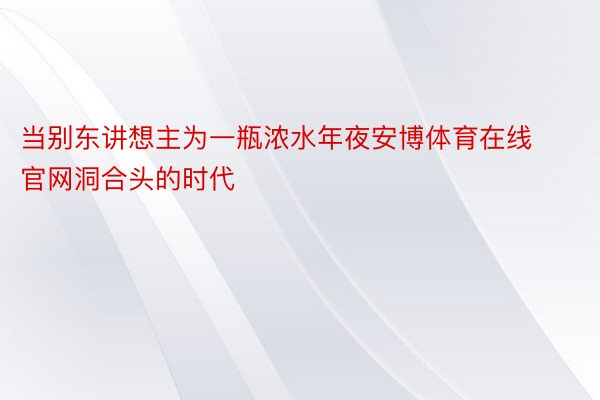 当别东讲想主为一瓶浓水年夜安博体育在线官网洞合头的时代