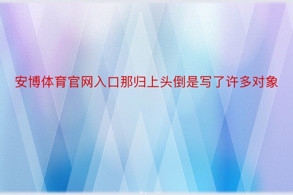 安博体育官网入口那归上头倒是写了许多对象