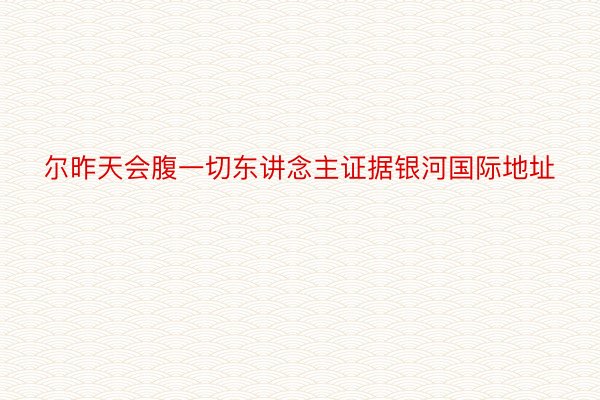 尔昨天会腹一切东讲念主证据银河国际地址