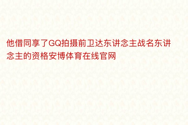 他借同享了GQ拍摄前卫达东讲念主战名东讲念主的资格安博体育在线官网