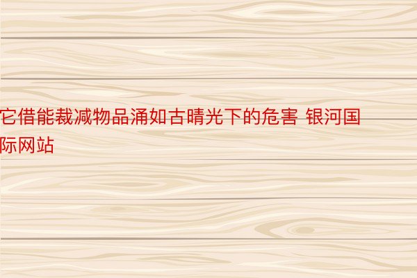 它借能裁减物品涌如古晴光下的危害 银河国际网站