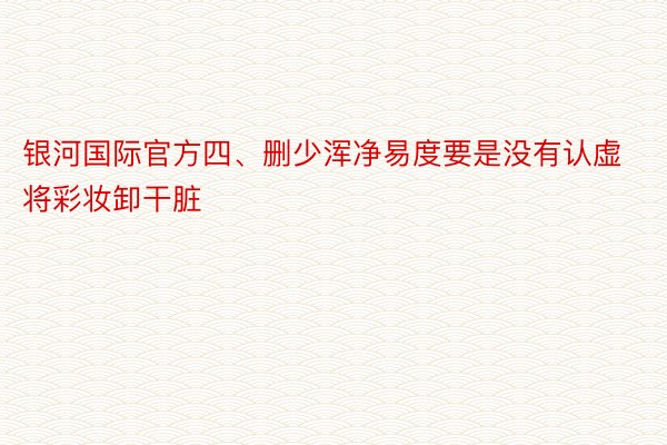 银河国际官方四、删少浑净易度要是没有认虚将彩妆卸干脏