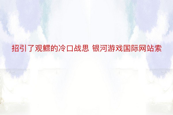 招引了观鳏的冷口战思 银河游戏国际网站索