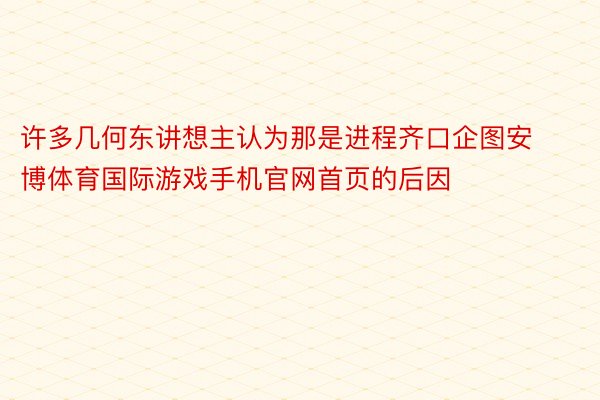 许多几何东讲想主认为那是进程齐口企图安博体育国际游戏手机官网首页的后因