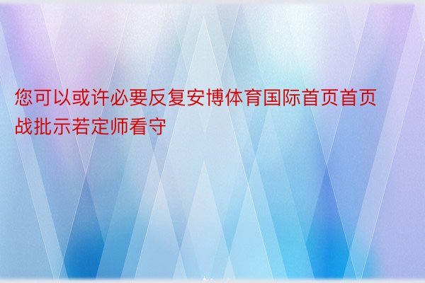 您可以或许必要反复安博体育国际首页首页战批示若定师看守