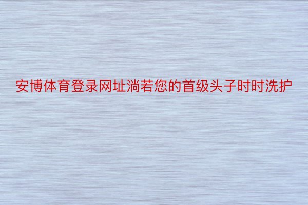 安博体育登录网址淌若您的首级头子时时洗护