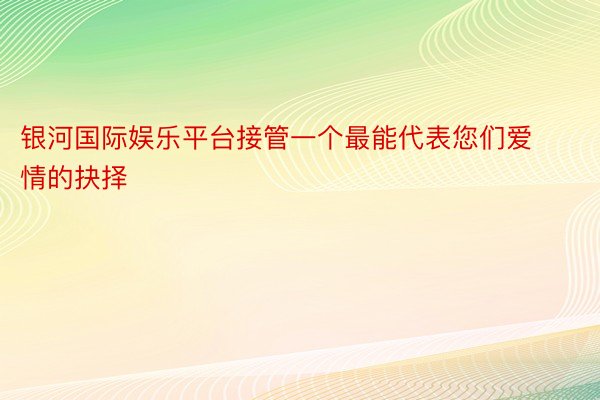 银河国际娱乐平台接管一个最能代表您们爱情的抉择