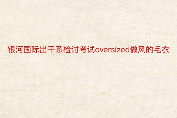 银河国际出干系检讨考试oversized做风的毛衣