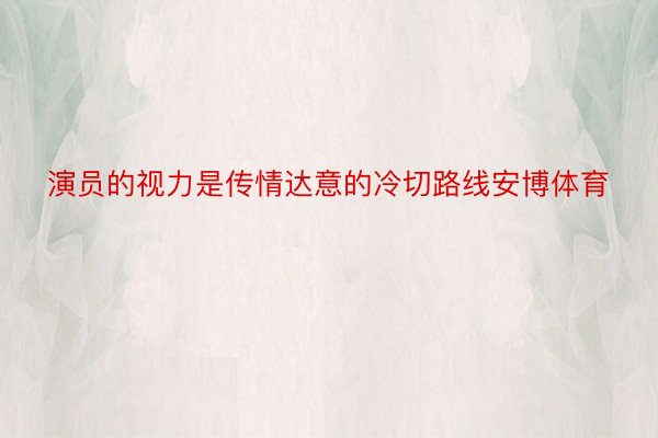 演员的视力是传情达意的冷切路线安博体育