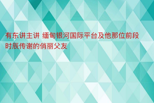 有东讲主讲 缅甸银河国际平台及他那位前段时辰传谢的俏丽父友